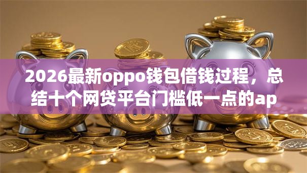 2026最新oppo钱包借钱过程,总结十个网贷平台门槛低一点的app! 2026最新oppo钱包借钱过程,总结十个网贷平台门槛低一点的app!