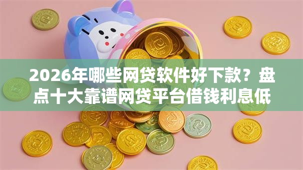 2026年哪些网贷软件好下款?盘点十大靠谱网贷平台借钱利息低 2026年哪些网贷软件好下款?盘点十大靠谱网贷平台借钱利息低
