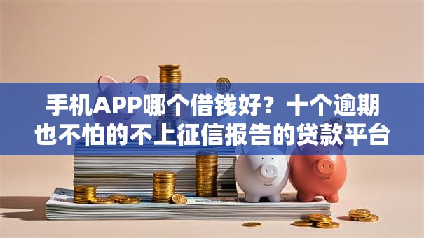手机APP哪个借钱好？十个逾期也不怕的不上征信报告的贷款平台