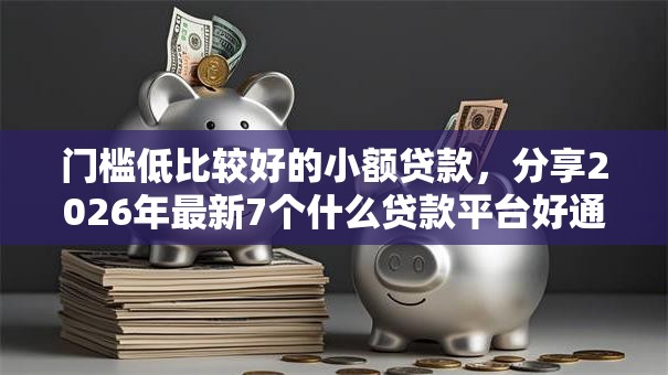 门槛低比较好的小额贷款,分享2026年最新7个什么贷款平台好通过 门槛低比较好的小额贷款,分享2026年最新7个什么贷款平台好通过