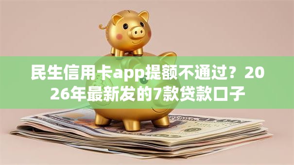 民生信用卡app提额不通过？2026年最新发的7款贷款口子