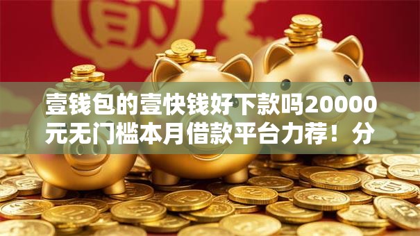 壹钱包的壹快钱好下款吗20000元无门槛本月借款平台力荐！分享小额网贷口子20000元无门槛借款