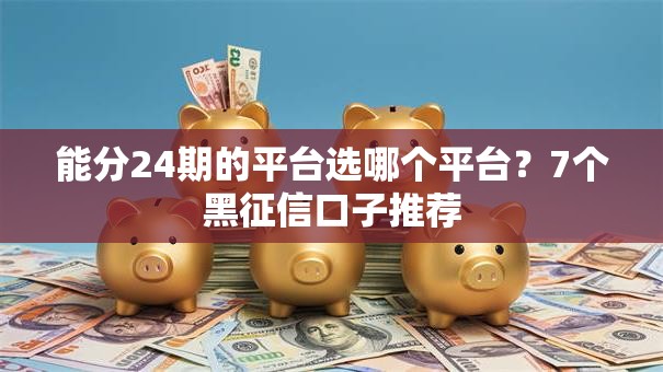 能分24期的平台选哪个平台?7个黑征信口子推荐 能分24期的平台选哪个平台?7个黑征信口子推荐
