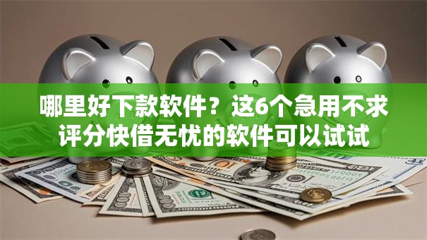 哪里好下款软件？这6个急用不求评分快借无忧的软件可以试试