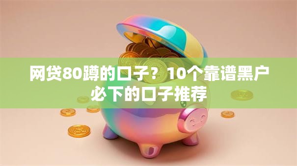 网贷80蹲的口子？10个靠谱黑户必下的口子推荐