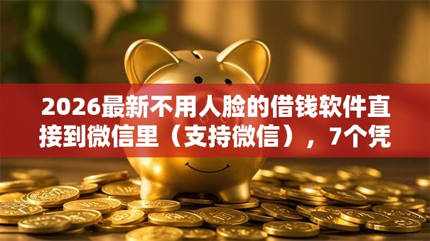 2026最新不用人脸的借钱软件直接到微信里（支持微信），7个凭信用分不看征信的贷款平台无私分享