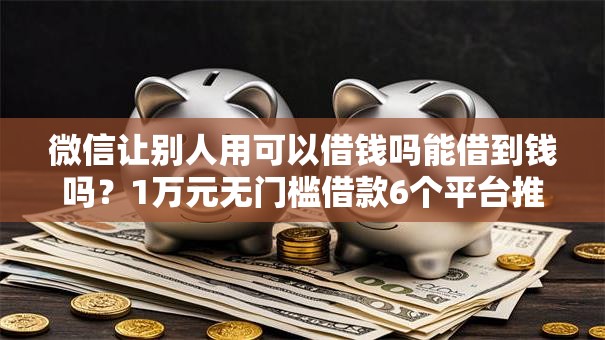 微信让别人用可以借钱吗能借到钱吗?1万元无门槛借款6个平台推荐 微信让别人用可以借钱吗能借到钱吗?1万元无门槛借款6个平台推荐