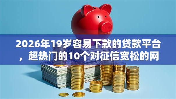 2026年19岁容易下款的贷款平台,超热门的10个对征信宽松的网贷软件推荐 2026年19岁容易下款的贷款平台,超热门的10个对征信宽松的网贷软件推荐