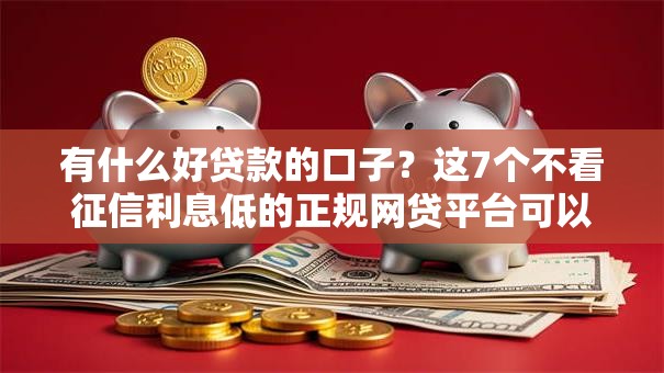 有什么好贷款的口子？这7个不看征信利息低的正规网贷平台可以试试