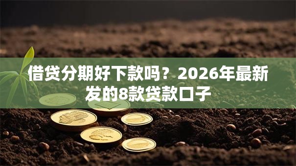 借贷分期好下款吗？2026年最新发的8款贷款口子