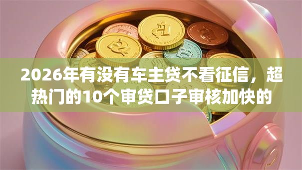 2026年有没有车主贷不看征信，超热门的10个审贷口子审核加快的app推荐