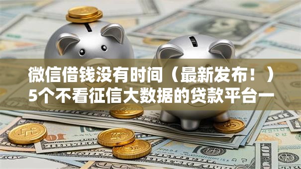 微信借钱没有时间(最新发布!)5个不看征信大数据的贷款平台一定能下款 微信借钱没有时间(最新发布!)5个不看征信大数据的贷款平台一定能下款