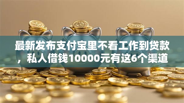 最新发布支付宝里不看工作到贷款,私人借钱10000元有这6个渠道 最新发布支付宝里不看工作到贷款,私人借钱10000元有这6个渠道