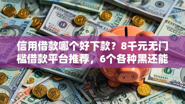 信用借款哪个好下款？8千元无门槛借款平台推荐，6个各种黑还能下款的口子盘点