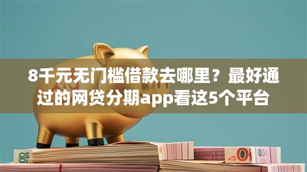 8千元无门槛借款去哪里？最好通过的网贷分期app看这5个平台