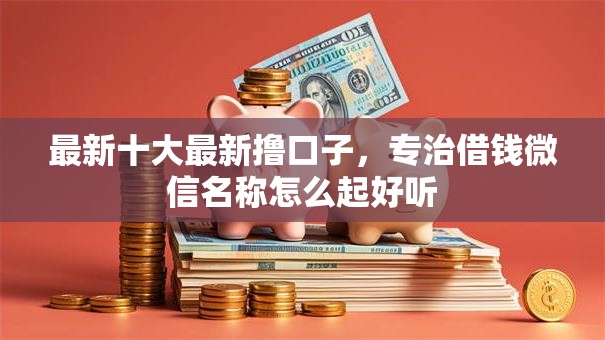 最新十大最新撸口子，专治借钱微信名称怎么起好听