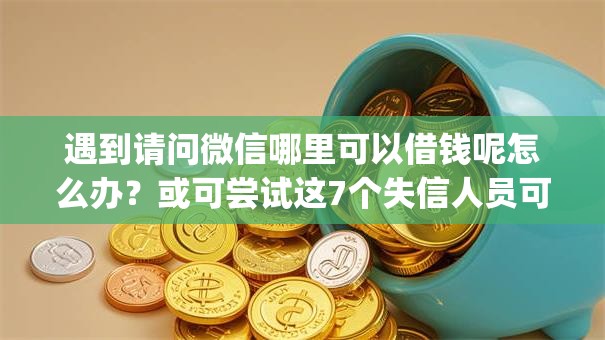 遇到请问微信哪里可以借钱呢怎么办？或可尝试这7个失信人员可以借钱的网贷app