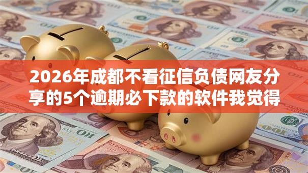 2026年成都不看征信负债网友分享的5个逾期必下款的软件我觉得不错！