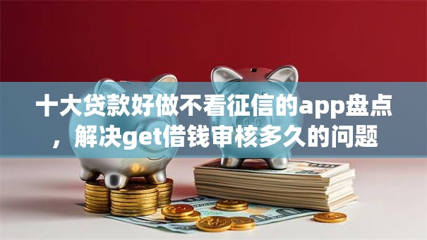 十大贷款好做不看征信的app盘点,解决get借钱审核多久的问题 十大贷款好做不看征信的app盘点,解决get借钱审核多久的问题