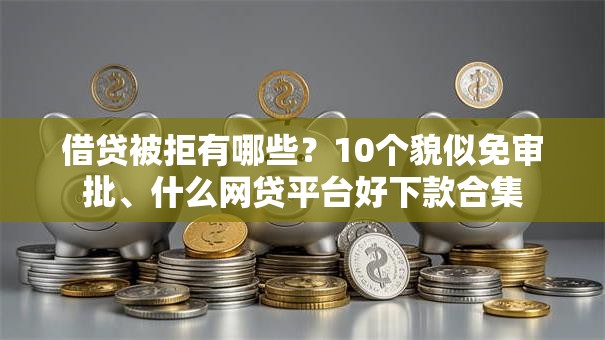 借贷被拒有哪些？10个貌似免审批、什么网贷平台好下款合集
