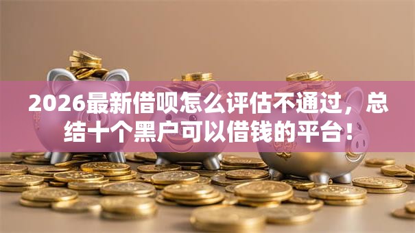 2026最新借呗怎么评估不通过，总结十个黑户可以借钱的平台！
