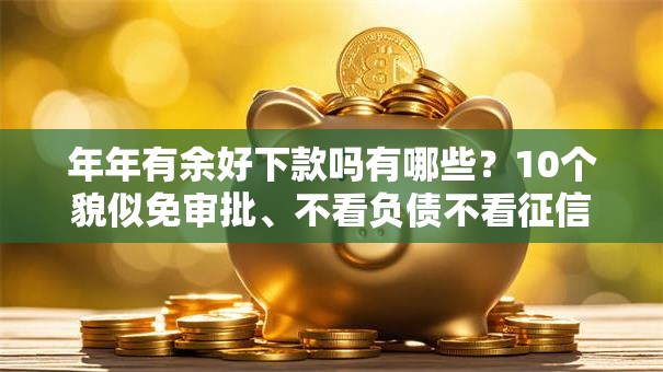 年年有余好下款吗有哪些？10个貌似免审批、不看负债不看征信可以下款的平台合集