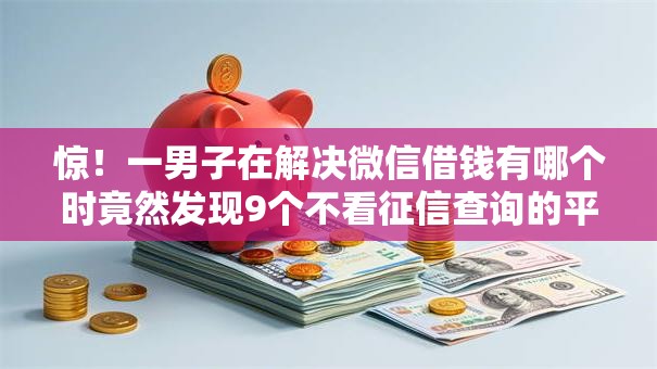 惊!一男子在解决微信借钱有哪个时竟然发现9个不看征信查询的平台,事后分享了出来 惊!一男子在解决微信借钱有哪个时竟然发现9个不看征信查询的平台,事后分享了出来