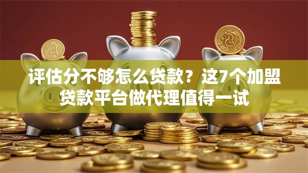 评估分不够怎么贷款？这7个加盟贷款平台做代理值得一试