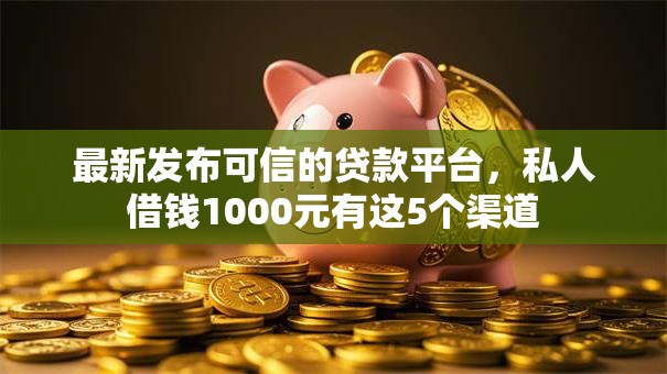 最新发布可信的贷款平台，私人借钱1000元有这5个渠道