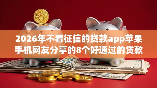 2026年不看征信的贷款app苹果手机网友分享的8个好通过的贷款平台我觉得不错! 2026年不看征信的贷款app苹果手机网友分享的8个好通过的贷款平台我觉得不错!