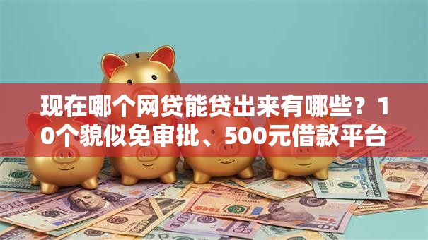 现在哪个网贷能贷出来有哪些?10个貌似免审批、500元借款平台好借钱合集 现在哪个网贷能贷出来有哪些?10个貌似免审批、500元借款平台好借钱合集