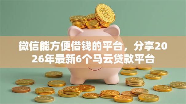 微信能方便借钱的平台,分享2026年最新6个马云贷款平台 微信能方便借钱的平台,分享2026年最新6个马云贷款平台