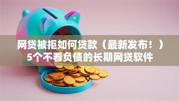 网贷被拒如何贷款（最新发布！）5个不看负债的长期网贷软件