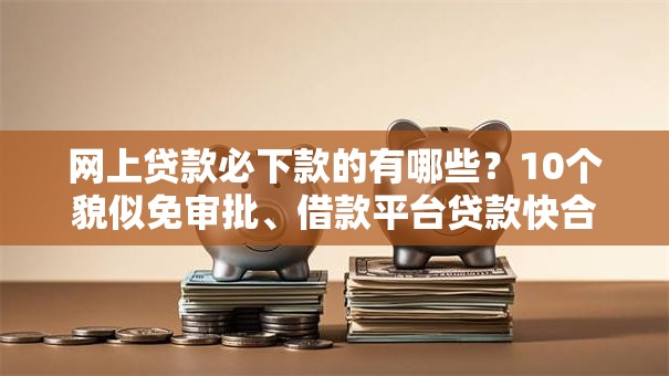 网上贷款必下款的有哪些？10个貌似免审批、借款平台贷款快合集