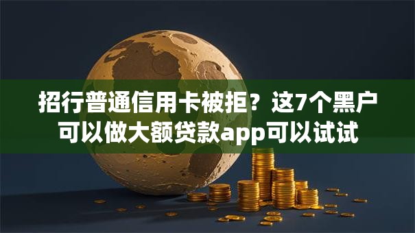 招行普通信用卡被拒？这7个黑户可以做大额贷款app可以试试