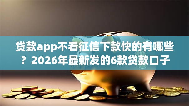 贷款app不看征信下款快的有哪些?2026年最新发的6款贷款口子 贷款app不看征信下款快的有哪些?2026年最新发的6款贷款口子