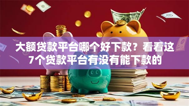 大额贷款平台哪个好下款？看看这7个贷款平台有没有能下款的