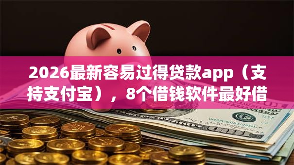 2026最新容易过得贷款app(支持支付宝),8个借钱软件最好借到钱不用征信的无私分享 2026最新容易过得贷款app(支持支付宝),8个借钱软件最好借到钱不用征信的无私分享