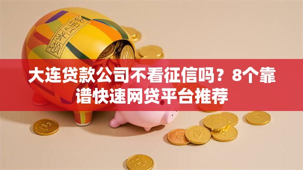 大连贷款公司不看征信吗？8个靠谱快速网贷平台推荐