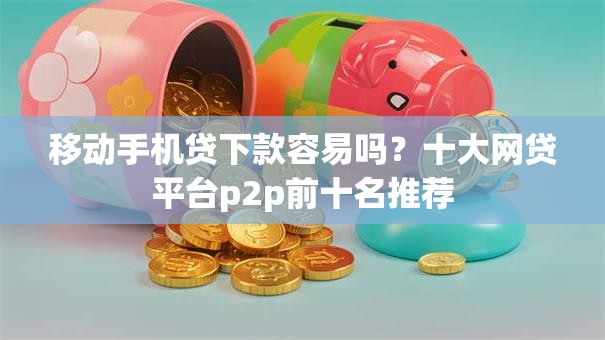 移动手机贷下款容易吗?十大网贷平台p2p前十名推荐 移动手机贷下款容易吗?十大网贷平台p2p前十名推荐