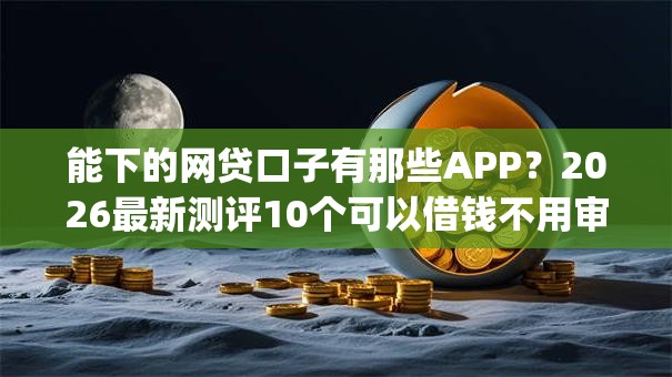 能下的网贷口子有那些APP？2026最新测评10个可以借钱不用审核的app