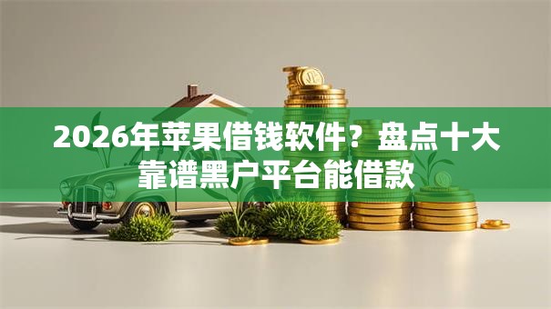 2026年苹果借钱软件？盘点十大靠谱黑户平台能借款