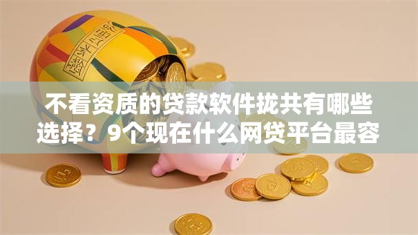 不看资质的贷款软件拢共有哪些选择？9个现在什么网贷平台最容易通过详解