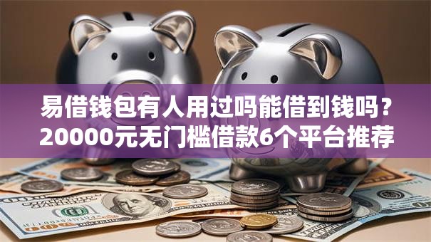 易借钱包有人用过吗能借到钱吗?20000元无门槛借款6个平台推荐 易借钱包有人用过吗能借到钱吗?20000元无门槛借款6个平台推荐