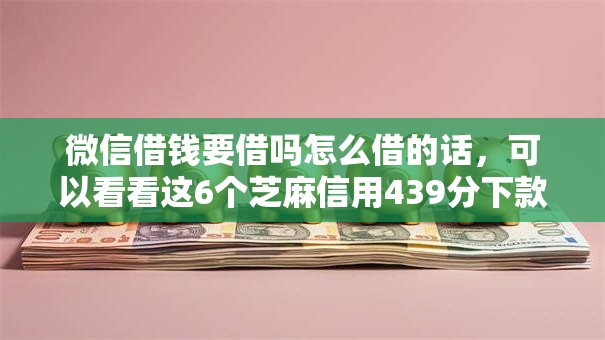 微信借钱要借吗怎么借的话，可以看看这6个芝麻信用439分下款的口子