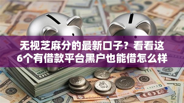 无视芝麻分的最新口子?看看这6个有借款平台黑户也能借怎么样 无视芝麻分的最新口子?看看这6个有借款平台黑户也能借怎么样