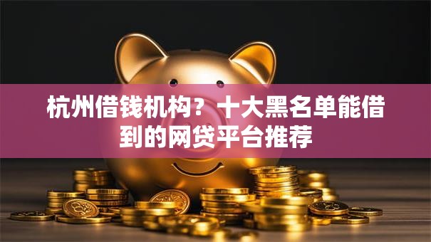 杭州借钱机构？十大黑名单能借到的网贷平台推荐