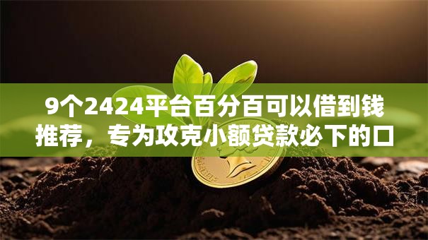 9个2424平台百分百可以借到钱推荐，专为攻克小额贷款必下的口子有哪些难题
