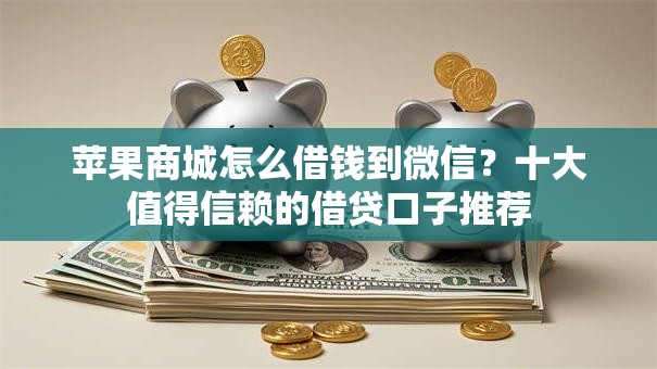苹果商城怎么借钱到微信？十大值得信赖的借贷口子推荐