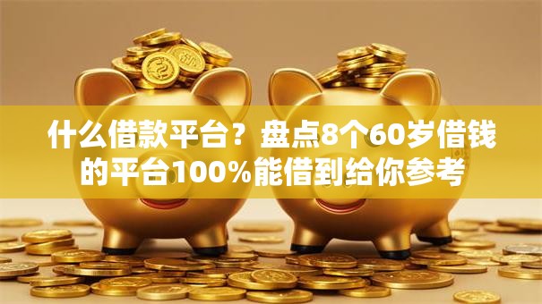 什么借款平台？盘点8个60岁借钱的平台100%能借到给你参考